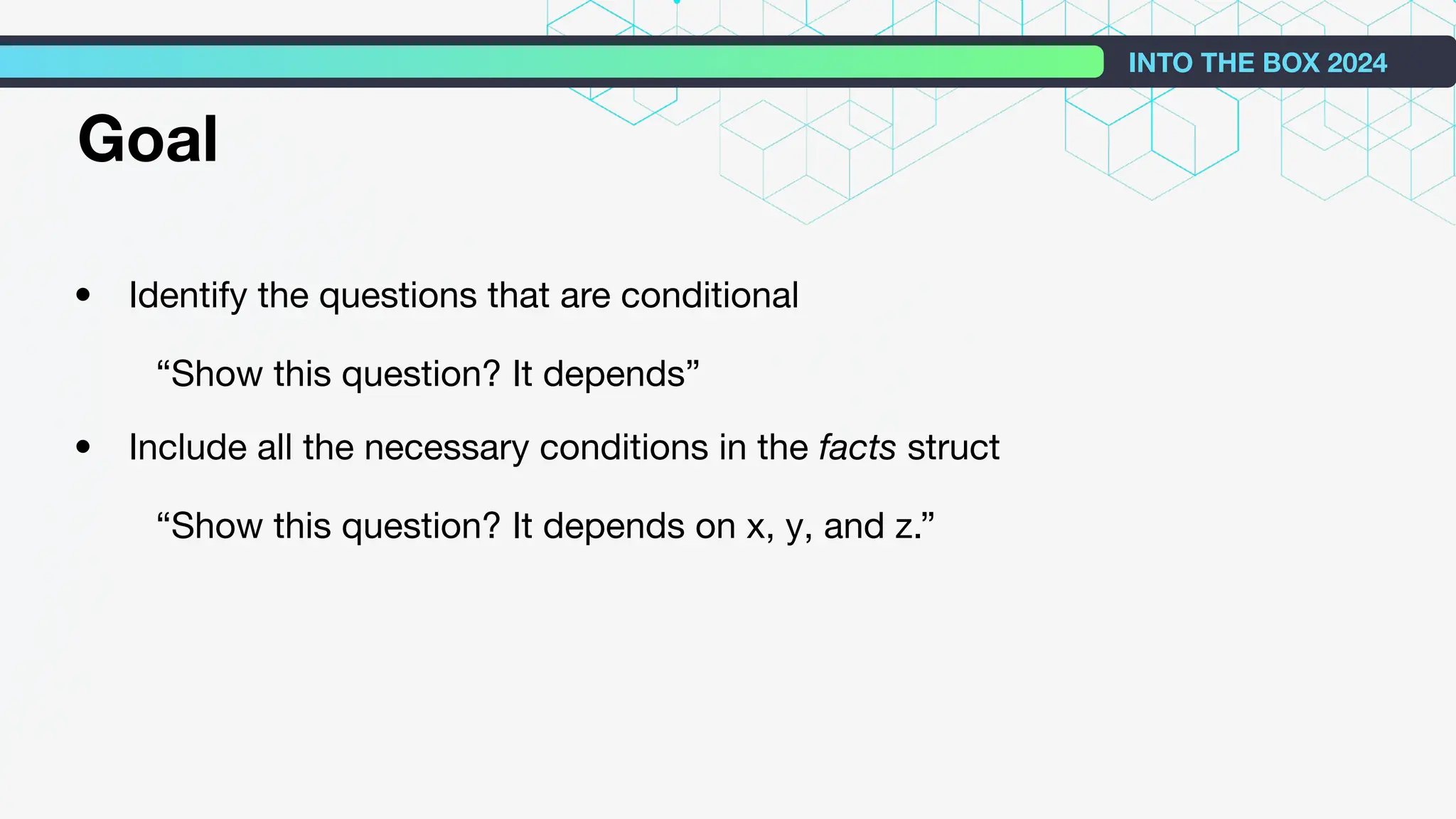 • Identify the questions that are conditional
“Show this question? It depends”
• Include all the necessary conditions in the facts struct
“Show this question? It depends on x, y, and z.”
INTO THE BOX 2024
Goal
 