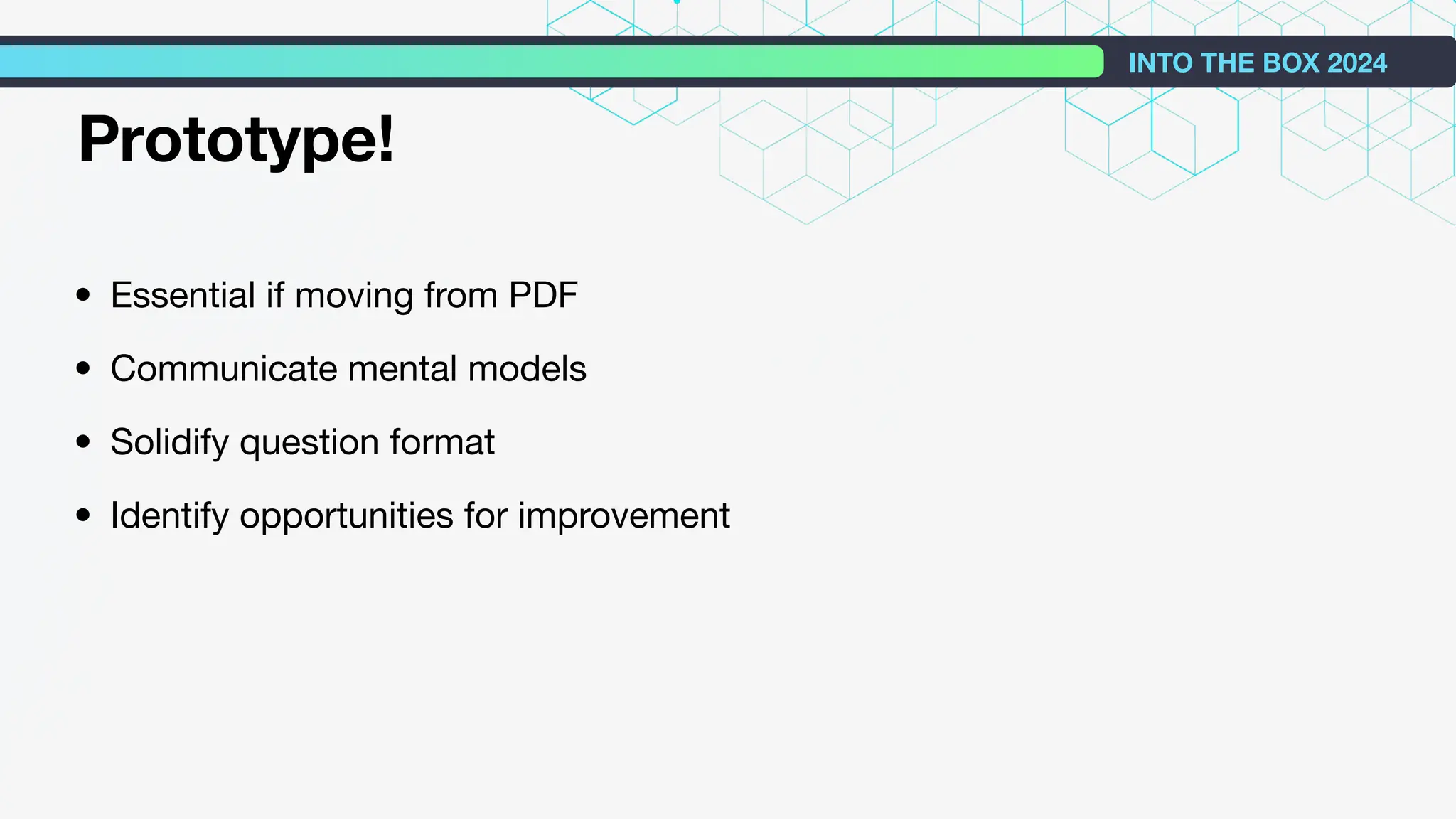 • Essential if moving from PDF
• Communicate mental models
• Solidify question format
• Identify opportunities for improvement
INTO THE BOX 2024
Prototype!
 
