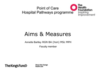 Point of Care Hospital Pathways programmeAims & Measures Annette Bartley RGN BA (hon) MSc MPH Faculty member 
