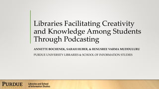 Libraries Facilitating Creativity
and Knowledge Among Students
Through Podcasting
ANNETTE BOCHENEK, SARAH HUBER, & RENUSREE VARMA MUDDULURU
PURDUE UNIVERSITY LIBRARIES & SCHOOL OF INFORMATION STUDIES
 