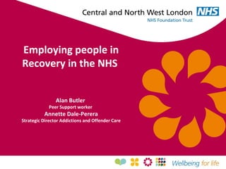 Employing people in
Recovery in the NHS
Alan Butler
Peer Support worker
Annette Dale-Perera
Strategic Director Addictions and Offender Care
 
