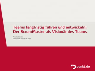Teams langfristig führen und entwickeln:
Der ScrumMaster als Visionär des Teams
Annette Harder
Filderstadt, den 08.06.2016
 
