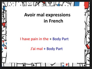 Avoir mal expressions 
in French 
I have pain in the + Body Part 
J’ai mal + Body Part 
 
