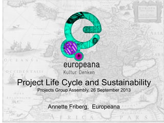 Annette Friberg, Europeana
Project Life Cycle and Sustainability
Projects Group Assembly, 26 September 2013
 