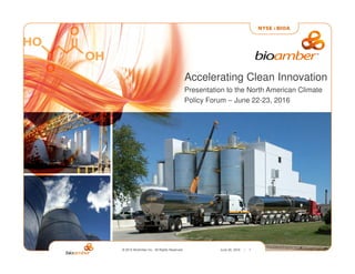 © 2015 BioAmber Inc. All Rights Reserved. June 26, 2016 :: 1
Accelerating Clean Innovation
Presentation to the North American Climate
Policy Forum – June 22-23, 2016
 