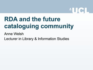 RDA and the future cataloguing community Anne Welsh Lecturer in Library & Information Studies 