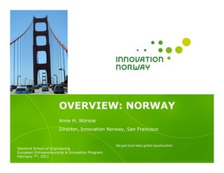 OVERVIEW: NORWAY
                      Anne H. Worsoe
                      Director, Innovation Norway, San Francisco



Stanford School of Engineering
European Entrepreneurship & Innovation Program
February 7th, 2011
 