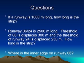 Questions If a runway is 1000 m long, how long is the strip? Runway 06/24 is 2500 m long.  Threshold of 06 is displaces 300 m and the threshold of runway 24 is displaced 250 m.  How long is the strip? Where is the inner edge on runway 06? 