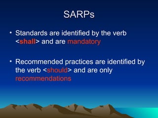 SARPs Standards are identified by the verb < shall > and are  mandatory Recommended practices are identified by the verb < should > and are only  recommendations 