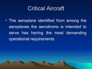 Critical Aircraft The aeroplane identified from among the aeroplanes the aerodrome is intended to serve has having the most demanding operational requirements 