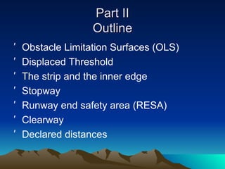 Part II Outline Obstacle Limitation Surfaces (OLS) Displaced Threshold The strip and the inner edge Stopway Runway end safety area (RESA) Clearway Declared distances 