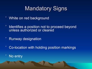 Mandatory Signs White on red background Identifies a position not to proceed beyond unless authorized or cleared Runway designation Co-location with holding position markings No entry 