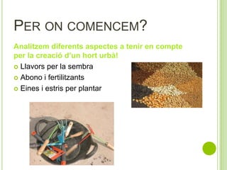 PER ON COMENCEM?
Analitzem diferents aspectes a tenir en compte
per la creació d’un hort urbà!
 Llavors per la sembra
 Abono i fertilitzants
 Eines i estris per plantar
 