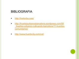 BIBLIOGRAFIA
 http://horturba.com/
 http://huertosurbanosbarcelona.wordpress.com/00
_huertos-urbanos-cultivando-barcelona/11-huertos-
comunitarios/
 http://www.huertocity.com/cat/
 
