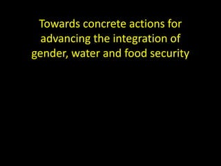Towards concrete actions for
  advancing the integration of
gender, water and food security
 