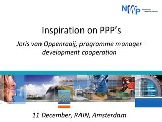 Inspiration on PPP’s
Joris van Oppenraaij, programme manager
development cooperation

11 December, RAIN, Amsterdam

 