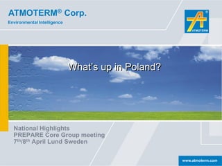 ATMOTERM® Corp.
Environmental Intelligence




                             What’s up in Poland?




  National Highlights
  PREPARE Core Group meeting
  7th/8th April Lund Sweden

                                                    www.atmoterm.com
 