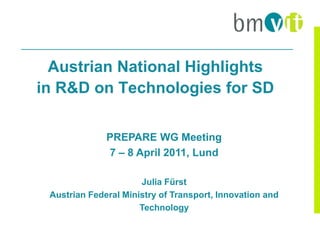 Austrian National Highlights
in R&D on Technologies for SD

              PREPARE WG Meeting
              7 – 8 April 2011, Lund

                      Julia Fürst
 Austrian Federal Ministry of Transport, Innovation and
                      Technology
 