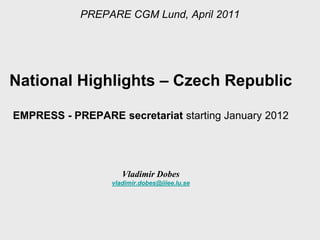 PREPARE CGM Lund, April 2011




National Highlights – Czech Republic

EMPRESS - PREPARE secretariat starting January 2012




                     Vladimir Dobes
                  vladimir.dobes@iiiee.lu.se
 