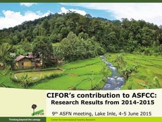 CIFOR’s contribution to ASFCC:
Research Results from 2014-2015
9th ASFN meeting, Lake Inle, 4-5 June 2015
 
