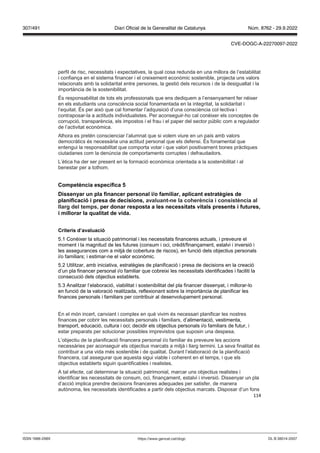 114
perfil de risc, necessitats i expectatives, la qual cosa redunda en una millora de l’estabilitat
i confiança en el sistema financer i el creixement econòmic sostenible, projecta uns valors
relacionats amb la solidaritat entre persones, la gestió dels recursos i de la desigualtat i la
importància de la sostenibilitat.
És responsabilitat de tots els professionals que ens dediquem a l’ensenyament fer néixer
en els estudiants una consciència social fonamentada en la integritat, la solidaritat i
l’equitat. És per això que cal fomentar l’adquisició d’una consciència col·lectiva i
contraposar-la a actituds individualistes. Per aconseguir-ho cal conèixer els conceptes de
corrupció, transparència, els impostos i el frau i el paper del sector públic com a regulador
de l’activitat econòmica.
Alhora es pretén conscienciar l’alumnat que si volem viure en un país amb valors
democràtics és necessària una actitud personal que els defensi. És fonamental que
entengui la responsabilitat que comporta votar i que valori positivament bones pràctiques
ciutadanes com la denúncia de comportaments corruptes i defraudadors.
L’ètica ha der ser present en la formació econòmica orientada a la sostenibilitat i al
benestar per a tothom.
Competència específica
Dissenyar un pla financer personal i o familiar, aplicant estratègies de
planificació i presa de decisions, a aluant ne la coherència i consistència al
llarg del temps, per donar resposta a les necessitats itals presents i futures,
i millorar la qualitat de ida
Criteris d’a aluació
5.1 Conèixer la situació patrimonial i les necessitats financeres actuals, i preveure el
moment i la magnitud de les futures (consum i oci, crèdit/finançament, estalvi i inversió i
les assegurances com a mitjà de cobertura de riscos), en funció dels objectius personals
i/o familiars; i estimar-ne el valor econòmic.
5.2 Utilitzar, amb iniciativa, estratègies de planificació i presa de decisions en la creació
d’un pla financer personal i/o familiar que cobreixi les necessitats identificades i faciliti la
consecució dels objectius establerts.
5.3 Analitzar l’elaboració, viabilitat i sostenibilitat del pla financer dissenyat, i millorar-lo
en funció de la valoració realitzada, reflexionant sobre la importància de planificar les
finances personals i familiars per contribuir al desenvolupament personal.
En el món incert, canviant i complex en què vivim és necessari planificar les nostres
finances per cobrir les necessitats personals i familiars, d’alimentació, vestimenta,
transport, educació, cultura i oci; decidir els objectius personals i/o familiars de futur, i
estar preparats per solucionar possibles imprevistos que suposin una despesa.
L’objectiu de la planificació financera personal i/o familiar és preveure les accions
necessàries per aconseguir els objectius marcats a mitjà i llarg termini. La seva finalitat és
contribuir a una vida més sostenible i de qualitat. Durant l’elaboració de la planificació
financera, cal assegurar que aquesta sigui viable i coherent en el temps, i que els
objectius establerts siguin quantificables i realistes.
A tal efecte, cal determinar la situació patrimonial, marcar uns objectius realistes i
identificar les necessitats de consum, oci, finançament, estalvi i inversió. Dissenyar un pla
d’acció implica prendre decisions financeres adequades per satisfer, de manera
autònoma, les necessitats identificades a partir dels objectius marcats. Disposar d’un fons
DL B 38014-2007
ISSN 1988-298X https://www.gencat.cat/dogc
Núm. 8762 - 29.9.2022
307/491 Diari Oficial de la Generalitat de Catalunya
CVE-DOGC-A-22270097-2022
 