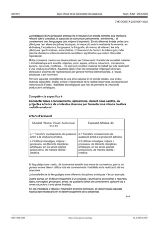 144
La realització d’una producció artística és el resultat d’un procés complex que implica la
reflexió sobre la realitat, la capacitat de comunicar pensaments i sentiments, i el
coneixement dels llenguatges dels mitjans d’expressió. En els diferents àmbits de les arts
plàstiques i en altres disciplines tècniques, la interacció amb la realitat és fonamental: en
el disseny, l’arquitectura, l’enginyeria, la fotografia, el cinema, el videoart, les arts
plàstiques i performatives, entre d’altres. L’observació de l’entorn és bàsica per poder
prendre decisions sobre els elements sensibles i significatius que volem interpretar i
representar.
Molts processos creatius es desencadenen per l’observació i l’anàlisi de la realitat material
o immaterial que ens envolta: objectes, sons, espais, entorns, situacions, impressions,
accions, persones, conflictes... tot això pot constituir material de treball per a la realització
d’una producció artística. Aquestes idees s’han de representar mitjançant diverses
tècniques i sistemes de representació per generar formes bidimensionals, a l’espai,
estàtiques o en moviment.
Per tant, aquesta competència és una eina valuosa en el procés creatiu, que inclou
diverses capacitats: anàlisi, síntesi i interpretació de la realitat observada, representació i
comunicació d’idees, i habilitats tecnològiques que han de permetre la creació de
produccions artístiques.
Competència específica
Connectar idees i coneixements, aplicant los, donant nous sentits, en
pro ectes artístics de contextos di ersos per fomentar una mirada creati a
multidimensional
Criteris d’a aluació
Educació Plàstica, Visual i Audiovisual
(1r a 3r)
Expressió Artística (4t)
4.1 Transferir coneixements de qualsevol
àmbit a la producció artística.
4.2 Utilitzar missatges, mitjans i
processos, de diferents disciplines
artístiques, en les seves pròpies
produccions, de manera oberta i
creativa.
4.1 Transferir coneixements de
qualsevol àmbit a la producció artística.
4.2 Utilitzar missatges, mitjans i
processos, de diferents disciplines
artístiques, en les seves pròpies
produccions, de manera oberta i
creativa.
Al llarg del procés creatiu, és fonamental establir tota mena de connexions, per tal de
generar noves idees i utilitzar tots els coneixements i habilitats en la realització de les
propostes.
La transferència de llenguatges entre diferents disciplines artístiques n’és un exemple.
D’altra banda, en el desenvolupament d’un projecte, l’alumnat ha de recórrer a recursos,
idees, conceptes, processos, eines, de qualsevol àmbit de coneixement, aplicant-los a
noves situacions i amb altres finalitats.
En els processos d’ideació i mitjançant diverses tècniques, es desenvolupa aquesta
habilitat tan necessària en el desenvolupament de la creativitat.
DL B 38014-2007
ISSN 1988-298X https://www.gencat.cat/dogc
Núm. 8762 - 29.9.2022
337/491 Diari Oficial de la Generalitat de Catalunya
CVE-DOGC-A-22270097-2022
 