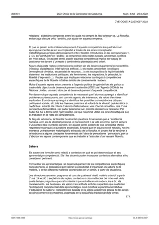173
relacions i qüestions complexes entre les quals no sempre és fàcil orientar-se. La filosofia,
en tant que discurs crític i analític, pot ajudar en aquesta empresa.
El que es pretén amb el desenvolupament d’aquesta competència és que l’alumnat
aprengui a orientar-se en la complexitat a través de les eines conceptuals i
metodològiques pròpies del pensament crític i filosòfic (introduïdes en les competències 1,
2 i 3), per aprofundir en l’anàlisi i la comprensió dels reptes socials, ambientals i polítics
del món actual. En aquest sentit, assolir aquesta competència implica ser capaç de
posicionar-se davant d’un repte o controvèrsia plantejada amb criteri.
Alguns d’aquests reptes contemporanis podrien ser els desenvolupaments tecnocientífics
(robòtica, digitalització, intel·ligència artificial...), els reptes ambientals i ecològics
(emergència climàtica, escassetat de recursos...) o els sociopolítics (la legitimitat dels
sistemes i les institucions polítiques, els feminismes, les migracions, la privacitat, la
llibertat d’expressió...). Reptes que impliquen relacionar continguts i competències
específiques de la filosofia i d’altres àmbits de coneixements i sabers.
Molts d’aquests reptes estan presents a l’agenda política de gairebé tots els països a
través dels objectius de desenvolupament sostenible (ODS) de l’Agenda 2030 de les
Nacions Unides, un marc idoni per al desenvolupament d’aquesta competència.
Per desenvolupar aquesta competència és necessari que l’alumnat aprengui a identificar
problemes contemporanis, així com els agents, els interessos, els valors i les idees
implicades. I també que aprengui a identificar les possibles conseqüències (ètiques,
polítiques i socials, etc.) de les diverses posicions al voltant de la situació problemàtica o
conflictiva i establir els criteris d’elecció d’alternatives i vies d’acció raonables, des d’una
perspectiva democràtica, per poder posicionar-se i prendre decisions al respecte. Per
poder-ho dur a terme amb rigor filosòfic, cal que l’alumnat utilitzi les eines filosòfiques que
es treballen en la resta de competències.
Al llarg de la història, la filosofia ha abordat qüestions fonamentals per a l’existència
humana, com ara la identitat personal, el coneixement o la vida en comú, partint sempre
d’un context real i simbòlic concret. En aquest sentit, podem dir que la filosofia ofereix
respostes històriques a qüestions essencials. Encara que en aquest nivell educatiu no ens
interessa un tractament historiogràfic exhaustiu de la filosofia, el docent ha de recórrer a
la tradició o a alguns conceptes fonamentals de l’obra de pensadores i pensadors, per tal
d’abordar els reptes contemporanis que es treballin a l’aula des d’un vessant filosòfic.
Sabers
Els sabers es formulen amb relació a contextos en què es pot desenvolupar el seu
aprenentatge competencial. Els i les docents poden incorporar contextos alternatius si ho
consideren pertinent.
Per facilitar els aprenentatges i el desenvolupament de les competències específiques
corresponents, el professorat pot valorar la possibilitat d’organitzar els sabers de la
matèria, o de les diferents matèries coordinades en un àmbit, a partir de situacions.
Les situacions permeten programar el curs de qualsevol nivell, matèria o àmbit a partir
d’una col·lecció o seqüència de reptes, contextos o circumstàncies del món real, dels
quals deriven preguntes que cal contestar i que entrellacen els sabers, és a dir, els
coneixements, les destreses, els valors i les actituds amb les capacitats que sustenten
l’enfocament competencial dels aprenentatges. Això modifica la planificació habitual
d’adquisició de sabers i competències basada en la lògica acadèmica pròpia de les àrees
de coneixement o les matèries, plasmada en la seqüència tradicional dels temes
DL B 38014-2007
ISSN 1988-298X https://www.gencat.cat/dogc
Núm. 8762 - 29.9.2022
366/491 Diari Oficial de la Generalitat de Catalunya
CVE-DOGC-A-22270097-2022
 