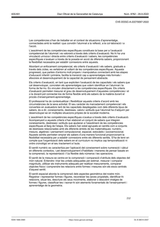 212
Les competències s’han de treballar en el context de situacions d’aprenentatge,
connectades amb la realitat i que convidin l’alumnat a la reflexió, a la col·laboració i a
l’acció.
L’assoliment de les competències específiques constitueix la base per a l’avaluació
competencial de l’alumnat i es valorarà a través dels criteris d’avaluació. No hi ha una
vinculació unívoca i directa entre criteris d’avaluació i sabers, les competències
específiques s’avaluen a través de la posada en acció de diferents sabers, proporcionant
la flexibilitat necessària per establir connexions entre aquests.
Abordant un enfocament competencial, els criteris d’avaluació i els sabers, graduats a
través dels cicles, es vertebren al voltant de les competències específiques. Aquesta
progressió, que parteix d’entorns molt propers i manipulatius connectant amb les etapes
d’educació infantil i primària, facilita la transició cap a aprenentatges més formals i
afavoreix el desenvolupament de la capacitat de pensament abstracte.
Els criteris d’avaluació, en tant que expliciten l’avaluació de les capacitats i els sabers que
cal desenvolupar, concreten els aprenentatges que volem identificar en l’alumnat i la
forma de fer-ho. Es vinculen directament a les competències específiques. Els criteris
d’avaluació permeten mesurar el grau de desenvolupament d’aquestes competències i el
o la docent pot connectar-los de forma flexible amb els sabers de la matèria durant el
procés d’ensenyament-aprenentatge.
El professorat ha de contextualitzar i flexibilitzar aquests criteris d’acord amb les
circumstàncies de la seva activitat. El seu caràcter és marcadament competencial i els
converteix en avaluadors tant de les capacitats desplegades com dels diferents tipus de
sabers, és a dir, coneixements, destreses, valors i actituds que l’alumnat ha d’adquirir per
desenvolupar-se en múltiples situacions pròpies de la societat moderna.
L’assoliment de les competències específiques s’avalua a través dels criteris d’avaluació.
Acompanyant a aquests criteris s’han elaborat un conjunt de sabers que integren
coneixements, destreses i actituds que ajudaran a l’assoliment de les competències
específiques al llarg de l’etapa. Els sabers han estat agrupats en sentits com a conjunts
de destreses relacionades amb els diferents àmbits de les matemàtiques: numèric,
mesura, algebraic i pensament computacional, espacial, estocàstic i socioemocional.
Aquests sentits permeten emprar els sabers d’una manera funcional proporcionant la
flexibilitat necessària per a establir connexions entre els diferents sentits. S’ha de tenir en
compte que l’organització dels sabers en el currículum no implica cap temporalització ni
ordre cronològic en el seu tractament a l’aula.
El sentit numèric es caracteritza per l’aplicació del coneixement sobre numeració i càlcul
en diferents contextos, i pel desenvolupament d’habilitats i maneres de pensar basats en
la comprensió, la representació i l’ús flexible dels números i les operacions.
El sentit de la mesura se centra en la comprensió i comparació d’atributs dels objectes del
món natural. Entendre i triar les unitats adequades per estimar, mesurar i comparar
magnituds, utilitzar els instruments adequats per realitzar mesuraments, comparar
objectes físics i comprendre les relacions entre formes i mesures són els eixos centrals
d’aquest sentit.
El sentit espacial aborda la comprensió dels aspectes geomètrics del nostre món.
Registrar i representar formes i figures, reconèixer les seves propietats, identificar-hi
relacions, situar-les, descriure els seus moviments, elaborar o descobrir imatges de
formes i figures, classificar-les i raonar-hi són elements fonamentals de l’ensenyament i
aprenentatge de la geometria.
DL B 38014-2007
ISSN 1988-298X https://www.gencat.cat/dogc
Núm. 8762 - 29.9.2022
405/491 Diari Oficial de la Generalitat de Catalunya
CVE-DOGC-A-22270097-2022
 