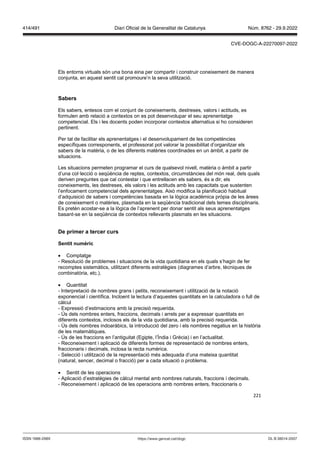 221
Els entorns virtuals són una bona eina per compartir i construir coneixement de manera
conjunta, en aquest sentit cal promoure’n la seva utilització.
Sabers
Els sabers, entesos com el conjunt de coneixements, destreses, valors i actituds, es
formulen amb relació a contextos on es pot desenvolupar el seu aprenentatge
competencial. Els i les docents poden incorporar contextos alternatius si ho consideren
pertinent.
Per tal de facilitar els aprenentatges i el desenvolupament de les competències
específiques corresponents, el professorat pot valorar la possibilitat d’organitzar els
sabers de la matèria, o de les diferents matèries coordinades en un àmbit, a partir de
situacions.
Les situacions permeten programar el curs de qualsevol nivell, matèria o àmbit a partir
d’una col·lecció o seqüència de reptes, contextos, circumstàncies del món real, dels quals
deriven preguntes que cal contestar i que entrellacen els sabers, és a dir, els
coneixements, les destreses, els valors i les actituds amb les capacitats que sustenten
l’enfocament competencial dels aprenentatges. Això modifica la planificació habitual
d’adquisició de sabers i competències basada en la lògica acadèmica pròpia de les àrees
de coneixement o matèries, plasmada en la seqüència tradicional dels temes disciplinaris.
Es pretén acostar-se a la lògica de l’aprenent per donar sentit als seus aprenentatges
basant-se en la seqüència de contextos rellevants plasmats en les situacions.
De primer a tercer curs
Sentit numèric
 Comptatge
- Resolució de problemes i situacions de la vida quotidiana en els quals s’hagin de fer
recomptes sistemàtics, utilitzant diferents estratègies (diagrames d’arbre, tècniques de
combinatòria, etc.).
 Quantitat
- Interpretació de nombres grans i petits, reconeixement i utilització de la notació
exponencial i científica. Incloent la lectura d’aquestes quantitats en la calculadora o full de
càlcul
- Expressió d’estimacions amb la precisió requerida.
- Ús dels nombres enters, fraccions, decimals i arrels per a expressar quantitats en
diferents contextos, inclosos els de la vida quotidiana, amb la precisió requerida.
- Ús dels nombres indoaràbics, la introducció del zero i els nombres negatius en la història
de les matemàtiques.
- Ús de les fraccions en l’antiguitat (Egipte, l’Índia i Grècia) i en l’actualitat.
- Reconeixement i aplicació de diferents formes de representació de nombres enters,
fraccionaris i decimals, inclosa la recta numèrica.
- Selecció i utilització de la representació més adequada d’una mateixa quantitat
(natural, sencer, decimal o fracció) per a cada situació o problema.
 Sentit de les operacions
- Aplicació d’estratègies de càlcul mental amb nombres naturals, fraccions i decimals.
- Reconeixement i aplicació de les operacions amb nombres enters, fraccionaris o
DL B 38014-2007
ISSN 1988-298X https://www.gencat.cat/dogc
Núm. 8762 - 29.9.2022
414/491 Diari Oficial de la Generalitat de Catalunya
CVE-DOGC-A-22270097-2022
 