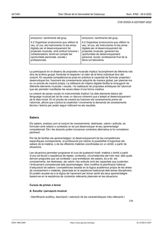 234
emocions i sentiments del grup.
4.2 Organitzar produccions que utilitzin la
veu, el cos, els instruments i/o les eines
digitals per al desenvolupament de
projectes musicals, amb actitud inclusiva i
cohesionadora, tenint en compte les
oportunitats personals, socials i
professionals.
emocions i sentiments del grup.
4.2 Organitzar produccions que utilitzin la
veu, el cos, els instruments i/o les eines
digitals per al desenvolupament de
projectes musicals, generant les
oportunitats de desenvolupament
personal, social i professional fruit de la
feina col·laborativa.
La participació en el disseny de propostes musicals implica l’acompliment de diferents rols
dins de la feina grupal, fomentar el respecte i el valor de la feina individual dins del
conjunt. En aquesta competència es posa en pràctica la capacitat de formular projectes i
desenvolupar-los, fusionant els coneixements adquirits de manera global, per plasmar-los
en un procés de creació pròpia. La utilització de mitjans digitals facilita la conjugació de
diferents elements musicals i visuals, i la realització de propostes artístiques de l’alumnat
que els permetin manifestar les seves idees d’una forma creativa.
La creació de peces vocals i/o instrumentals implica l’ús dels elements bàsics del
llenguatge musical per tal de crear un discurs coherent que s’adapti al desenvolupament
de la idea inicial. En el procés de creació es fusionen els coneixements previs de
l’alumnat, alhora que s’activa la creativitat i incrementa la demanda de coneixements
tècnics i teòrics per poder seguir millorant-ne els resultats.
Sabers
Els sabers, entesos com el conjunt de coneixements, destreses, valors i actituds, es
formulen amb relació a contextos on es pot desenvolupar el seu aprenentatge
competencial. Els i les docents poden incorporar contextos alternatius si ho consideren
pertinent.
Per tal de facilitar els aprenentatges i el desenvolupament de les competències
específiques corresponents, el professorat pot valorar la possibilitat d’organitzar els
sabers de la matèria, o de les diferents matèries coordinades en un àmbit, a partir de
situacions.
Les situacions permeten programar el curs de qualsevol nivell, matèria o àmbit a partir
d’una col·lecció o seqüència de reptes, contextos, circumstàncies del món real, dels quals
deriven preguntes que cal contestar i que entrellacen els sabers, és a dir, els
coneixements, les destreses, els valors i les actituds amb les capacitats que sustenten
l’enfocament competencial dels aprenentatges. Això modifica la planificació habitual
d’adquisició de sabers i competències basada en la lògica acadèmica pròpia de les àrees
de coneixement o matèries, plasmada en la seqüència tradicional dels temes disciplinaris.
Es pretén acostar-se a la lògica de l’aprenent per donar sentit als seus aprenentatges
basant-se en la seqüència de contextos rellevants plasmats en les situacions.
Cursos de primer a tercer
A Escolta i percepció musical
- Identificació auditiva, descripció i valoració de les característiques més rellevants i
DL B 38014-2007
ISSN 1988-298X https://www.gencat.cat/dogc
Núm. 8762 - 29.9.2022
427/491 Diari Oficial de la Generalitat de Catalunya
CVE-DOGC-A-22270097-2022
 
