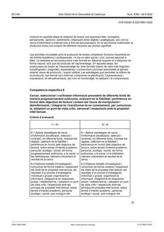 28
incloure en aquesta etapa la redacció de textos que expressin fets, conceptes,
pensaments, opinions i sentiments, mitjançant eines digitals i analògiques, així com la
cerca d’informació a Internet com a font de documentació. En el seu format multimodal, la
producció inclou l’ús conjunt de diferents recursos per produir significat.
Les activitats vinculades amb la producció de textos compleixen funcions importants en
els àmbits acadèmics i professionals, i hi ha un valor social i cívic concret associat a
elles. La destresa en les produccions més formals en diferents suports no s’adquireix de
forma natural, sinó que és producte de l’aprenentatge. En aquesta etapa, les
produccions es basen en l’aprenentatge de: trets formals bàsics de caire més lingüístic,
sociolingüístic i pragmàtic; expectatives i convencions comunes associades al gènere
emprat; eines de producció, i suport utilitzat. Les estratègies que permeten la millora de
la producció, tant formal com informal, comprenen la planificació, l’autoavaluació i
coavaluació, la retroalimentació, així com el monitoratge, la validació i la compensació.
Competència específica
Cercar, seleccionar i contrastar informació procedent de diferents fonts de
manera progressi ament aut noma, a aluant ne la fiabilitat i pertinència en
funció dels ob ectius de lectura i e itant els riscos de manipulació i
desinformació, i integrar la i transformar la en coneixement, per comunicar
la, adoptant un punt de ista crític, personal i respectuós amb la propietat
intel lectual
Criteris d’a aluació
1r i 2n 3r i 4t
6.1 Aplicar estratègies de cerca
d’informació (localització, selecció i
contrast), en diferents fonts, incloses les
digitals, calibrant-ne la fiabilitat i
pertinència en funció dels objectius de
lectura, sobre temes d’interès acadèmic,
personal, ecològic i social, de forma
progressivament autònoma, a la xarxa i a
les biblioteques, valorant críticament el
resultat de la cerca.
6.2 Elaborar treballs d’investigació i
comunicar de forma creativa i respectant
els drets de la propietat intel·lectual, els
resultats d’un procés d’investigació
individual o grupal, organitzant la
informació, integrant-la en esquemes
propis i reelaborant-la, i adoptant un punt
de vista crític i respectuós amb els
principis de propietat intel·lectual, sobre
temes d’interès acadèmic, personal,
ecològic i social, que incloguin els
6.1 Aplicar estratègies de cerca
d’informació (localització, selecció i
contrast), en diferents fonts, incloses les
digitals, calibrant-ne la fiabilitat i
pertinència en funció dels objectius de
lectura, sobre temes d’interès acadèmic,
personal, ecològic i social, de forma
autònoma, a la xarxa i a la biblioteca,
valorant críticament el resultat de la
cerca.
6.2 Elaborar treballs d’investigació i
comunicar de forma creativa i respectant
els drets de la propietat intel·lectual, els
resultats d’un procés d’investigació,
individual o grupal, organitzant la
informació, integrant-la en esquemes
propis i reelaborant-la, i adoptant un punt
de vista crític i respectuós amb els
principis de propietat intel·lectual, sobre
temes d’interès acadèmic, personal,
ecològic i social, que incloguin els
DL B 38014-2007
ISSN 1988-298X https://www.gencat.cat/dogc
Núm. 8762 - 29.9.2022
221/491 Diari Oficial de la Generalitat de Catalunya
CVE-DOGC-A-22270097-2022
 