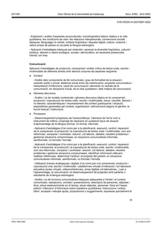 34
- Explicació i anàlisi d’aspectes socioculturals i sociolingüístics bàsics relatius a la vida
quotidiana, les condicions de vida i les relacions interpersonals; convencions socials
bàsiques; llenguatge no verbal, cortesia lingüística i etiqueta digital; cultura, costums i
valors propis de països on es parla la llengua estrangera.
- Aplicació d’estratègies bàsiques per entendre i apreciar la diversitat lingüística, cultural i
artística, atenent a valors ecològics, socials i democràtics, en escenaris presencials,
híbrids i en línia.
Comunicació
Aplicació d’estratègies de producció, comprensió i anàlisi crítica de textos orals, escrits i
multimodals de diferents àmbits amb atenció conjunta als aspectes següents:
● Context
- Anàlisi dels components de fet comunicatiu: grau de formalitat de la situació i
caràcter públic o privat; distància social entre els interlocutors; propòsits comunicatius i
interpretació d’intencions; canal de comunicació i elements no verbals de la
comunicació, en situacions d’aula, de la vida quotidiana i dels mitjans de comunicació.
● Gèneres discursius
- Anàlisi i ús de models contextuals i gèneres discursius bàsics en la comprensió,
producció i coproducció de textos orals, escrits i multimodals, breus i senzills, literaris i
no literaris: característiques i reconeixement del context (participants i situació),
expectatives generades pel context; organització i estructuració segons el gènere, la
funció textual i l’estructura.
● Processos
- Desenvolupament progressiu de l’autoconfiança. Valoració de l’error com a
instrument de millora i proposta de reparació en qualsevol tipus de situació
d’aprenentatge de la llengua (formal, no formal, informal).
- Aplicació d’estratègies d’ús comú per a la planificació, execució, control i reparació
de la comprensió, la producció i la coproducció de textos orals i multimodals, com ara
reformular, comparar i contrastar, resumir, col·laborar, debatre, resoldre problemes i
gestionar situacions compromeses, en situacions comunicatives informals,
semiformals, no formals i formals.
- Aplicació d’estratègies d’ús comú per a la planificació, execució, control i reparació
de la comprensió, la producció i la coproducció de textos orals, escrits i multimodals,
com ara reformular, comparar i contrastar, resumir, col·laborar, debatre, resoldre
problemes i gestionar situacions compromeses, identificar informació rellevant,
realitzar inferències, determinar l’actitud i el propòsit del parlant, en situacions
comunicatives informals, semiformals, no formals i formals.
- Utilització d’eines analògiques i digitals d’ús comú per a la comprensió, producció i
coproducció oral, escrita i multimodal; i plataformes virtuals d’interacció i col·laboració
educativa (aules virtuals, videoconferències, eines digitals col·laboratives...) per a
l’aprenentatge, la comunicació i el desenvolupament de projectes amb parlants o
estudiants de la llengua estrangera.
- Anàlisi i ús de funcions comunicatives bàsiques adequades a l’àmbit i al context
comunicatiu: salutacions, comiats i presentacions; descripció de persones, objectes i
llocs; situar esdeveniments en el temps; situar objectes, persones i llocs en l’espai;
petició i intercanvi d’informació sobre qüestions quotidianes; instruccions i ordres;
oferir, acceptar i rebutjar ajuda, proposicions o suggeriments; expressar parcialment el
DL B 38014-2007
ISSN 1988-298X https://www.gencat.cat/dogc
Núm. 8762 - 29.9.2022
227/491 Diari Oficial de la Generalitat de Catalunya
CVE-DOGC-A-22270097-2022
 