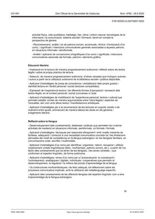 38
activitat física, vida quotidiana, habitatge i llar, clima i entorn natural, tecnologies de la
informació i la comunicació, sistema escolar i formació, tenint en compte la
perspectiva de gènere.
- Reconeixement, anàlisi i ús de patrons sonors, accentuals, rítmics i d’entonació d’ús
comú, i significats i intencions comunicatives generals associades a aquests patrons,
en situacions informals i semiformals.
- Anàlisi i aplicació de convencions ortogràfiques d’ús comú i significats i intencions
comunicatives associats als formats, patrons i elements gràfics.
Educació literària
- Implicació en la lectura de manera progressivament autònoma i reflexió sobre els textos
llegits i sobre la pròpia pràctica de lectura.
- Selecció, de manera progressivament autònoma, d’obres variades que incloguin autores
i autors a partir de la utilització autònoma de la biblioteca escolar i pública disponible.
- Aplicació d’estratègies de presa de consciència i verbalització dels propis gustos i
identitat lectora en l’àmbit personal i social (lectures compartides).
- Expressió de l’experiència lectora i de diferents formes d’apropiació i recreació dels
textos llegits, en el context personal i social (converses a l’aula.
- Aplicació d’estratègies de mobilització de l’experiència personal, lectora i cultural que
permetin establir vincles de manera argumentada entre l’obra llegida i aspectes de
l’actualitat, així com amb altres textos i manifestacions artístiques.
- Aplicació d’estratègies per a la recomanació de les lectures en suports variats o bé
oralment entre iguals, emmarcant de manera bàsica les obres en els gèneres i
subgèneres literaris.
eflexió sobre la llengua
- Desenvolupament dels coneixements, destreses i actituds que permeten dur a terme
activitats de mediació en situacions informals, semiformals, no formals i formals.
- Aplicació d’estratègies i tècniques per respondre eficaçment i amb nivells creixents de
fluïdesa, adequació i correcció a una necessitat comunicativa concreta tot i les limitacions
derivades del nivell de competència en la llengua estrangera i en les llengües familiars, en
comunicacions orals, escrites i multimodals.
- Aplicació d’estratègies d’ús comú per identificar, organitzar, retenir, recuperar i utilitzar
creativament unitats lingüístiques (lèxic, morfosintaxi, patrons sonors, etc.), a partir de l’ús
tàctic dels coneixements que es tenen de les llengües, i les seves varietats, i que
conformen el repertori lingüístic, de forma autònoma.
- Aplicació d’estratègies i eines d’ús comú per a l’autoavaluació, la coavaluació i
l’autoreparació, analògiques i digitals, individuals i cooperatives que permetin el
desenvolupament, la regulació i la millora del procés d’aprenentatge de la llengua.
- Ús d’estructures morfosintàctiques i de lèxic adequat, tot reflexionant sobre els
processos comunicatius implicats, amb la utilització del metallenguatge específic.
- Aplicació dels coneixements de les diferents llengües del repertori lingüístic com a eina
d’aprenentatge de la llengua estrangera.
DL B 38014-2007
ISSN 1988-298X https://www.gencat.cat/dogc
Núm. 8762 - 29.9.2022
231/491 Diari Oficial de la Generalitat de Catalunya
CVE-DOGC-A-22270097-2022
 