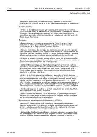 48
interpretació d’intencions; canal de comunicació i elements no verbals de la
comunicació, en situacions d’aula, de la vida quotidiana i dels mitjans de comunicació.
● Gèneres discursius
- Anàlisi i ús de models contextuals i gèneres discursius bàsics en la comprensió,
producció i coproducció de textos orals, escrits i multimodals, breus i senzills, literaris i
no literaris: característiques i reconeixement del context (participants i situació),
expectatives generades pel context; organització i estructuració segons el gènere, la
funció textual i l’estructura.
● Processos
- Desenvolupament progressiu de l’autoconfiança. Valoració de l’error com a
instrument de millora i proposta de reparació en qualsevol tipus de situació
d’aprenentatge de la llengua) (formal, no formal, informal)
- Aplicació d’estratègies d’ús comú per a la planificació, execució, control i reparació
de la comprensió, la producció i la coproducció de textos orals i multimodals, com ara
reformular, comparar i contrastar, resumir, col·laborar, resoldre problemes i gestionar
situacions compromeses, en situacions comunicatives informals i semiformals.
- Aplicació de recursos com ara la repetició, el ritme pausat o el llenguatge no verbal
per a la participació en situacions interactives breus i senzilles sobre temes quotidians,
de rellevància personal i pròxims a la seva experiència.
- Utilització d’eines analògiques i digitals d’ús comú per a la comprensió, producció i
coproducció oral, escrita i multimodal; i plataformes virtuals d’interacció i col·laboració
educativa (aules virtuals, videoconferències, eines digitals col·laboratives...) per a
l’aprenentatge, la comunicació i el desenvolupament de projectes amb parlants o
estudiants de la llengua estrangera.
- Anàlisi i ús de funcions comunicatives bàsiques adequades a l’àmbit i al context
comunicatiu: salutacions, comiats i presentacions; descripció de persones, objectes i
llocs; situar esdeveniments en el temps; situar objectes, persones i llocs en l’espai;
petició i intercanvi d’informació sobre qüestions quotidianes; instruccions i ordres;
oferir, acceptar i rebutjar ajuda, proposicions o suggeriments; expressar parcialment el
gust o l’interès i emocions bàsiques; narració d’esdeveniments passats, descripció de
situacions presents i expressió de successos futurs; expressar l’opinió i la possibilitat.
- Identificació i respecte de l’autoria de les fonts consultades i els continguts utilitzats,
en contextos personals, socials i acadèmics.
- Cerca d’informació que impliqui l’ús de recursos per a l’aprenentatge i estratègies
bàsiques: diccionaris, llibres de consulta, biblioteques, recursos digitals i informàtics,
etc. en contextos de l’àmbit personal i acadèmic.
● Reconeixement, anàlisi i ús discursiu dels elements lingüístics
- Identificació, reflexió i aplicació de convencions i estratègies conversacionals
bàsiques, en format síncron o asíncron, per iniciar, mantenir i acabar la comunicació,
prendre i cedir la paraula, demanar i donar aclariments i explicacions, reformular,
comparar i contrastar, resumir, col·laborar, debatre, etc.
- Utilització d’unitats lingüístiques bàsiques i significats associats a aquestes unitats
tals com l’expressió de l’entitat i les seves propietats, quantitat i qualitat, l’espai i les
relacions espacials, el temps i les relacions temporals, l’afirmació, la negació, la
DL B 38014-2007
ISSN 1988-298X https://www.gencat.cat/dogc
Núm. 8762 - 29.9.2022
241/491 Diari Oficial de la Generalitat de Catalunya
CVE-DOGC-A-22270097-2022
 