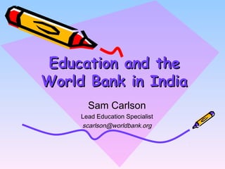 Education and theEducation and the
World Bank in IndiaWorld Bank in India
Sam Carlson
Lead Education Specialist
scarlson@worldbank.org
 