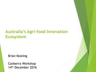 Australia’s Agri-food Innovation
Ecosystem
Brian Keating
Canberra Workshop
14th December 2016
 