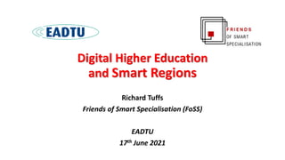Digital Higher Education
and Smart Regions
Richard Tuffs
Friends of Smart Specialisation (FoSS)
EADTU
17th June 2021
 