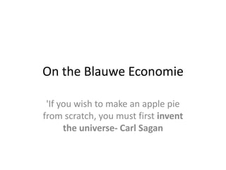 On the Blauwe Economie
'If you wish to make an apple pie
from scratch, you must first invent
the universe- Carl Sagan

 