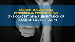 KONSEP IMPLEMENTASI
PENGUKURAN PRODUKTIVITAS
(THE CONCEPT OF IMPLEMENTATION OF
PRODUCTIVITY MEASUREMENT)
 