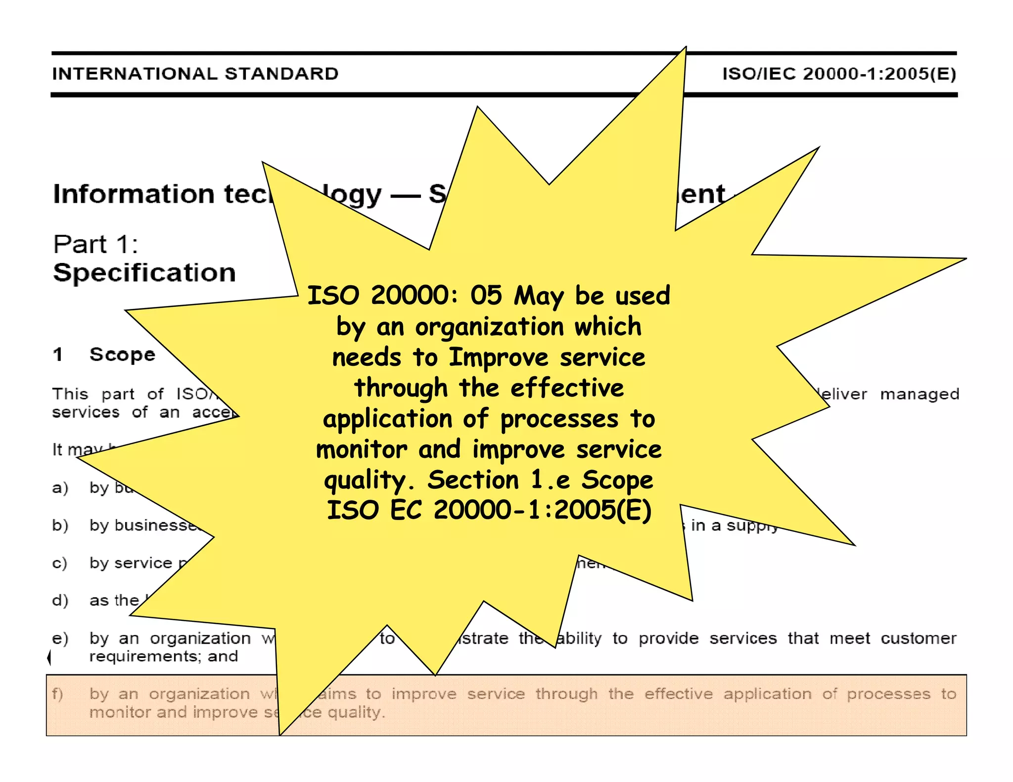 ISO 20000: 05 May be used
        by an organization which
       needs to Improve service
         through the effective
      application of processes to
      monitor and improve service
      quality. Section 1.e Scope
       ISO EC 20000-1:2005(E)




16
 