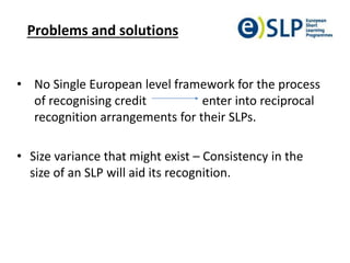 Problems and solutions
• No Single European level framework for the process
of recognising credit enter into reciprocal
re...