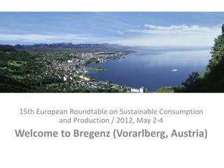 15th European Roundtable on Sustainable Consumption
           and Production / 2012, May 2-4
Welcome to Bregenz (Vorarlberg, Austria)
 