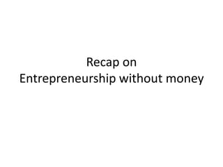 Recap on
Entrepreneurship without money

 