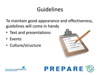 Guidelines
To maintain good appearance and effectiveness,
guidelines will come in handy
• Text and presentations
• Events
• Culture/structure
 