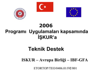 ETORTOP/TEO/0406.01/FC/0011
2006
Programı Uygulamaları kapsamında
İŞKUR’a
Teknik Destek
ISKUR – Avrupa Birliği – IBF-GFA
 