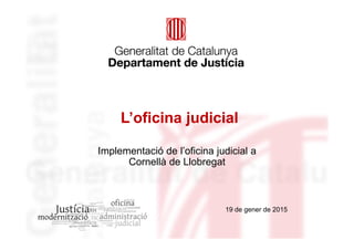 L’oficina judicial
19 de gener de 2015
Implementació de l’oficina judicial a
Cornellà de Llobregat
 