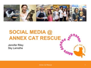 SOCIAL MEDIA @
ANNEX CAT RESCUE
Jennifer Riley
Sky Lamothe
Annex Cat Rescue 1
 