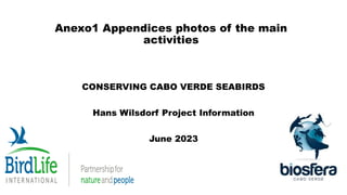 Anexo1 Appendices photos of the main
activities
CONSERVING CABO VERDE SEABIRDS
Hans Wilsdorf Project Information
June 2023
 