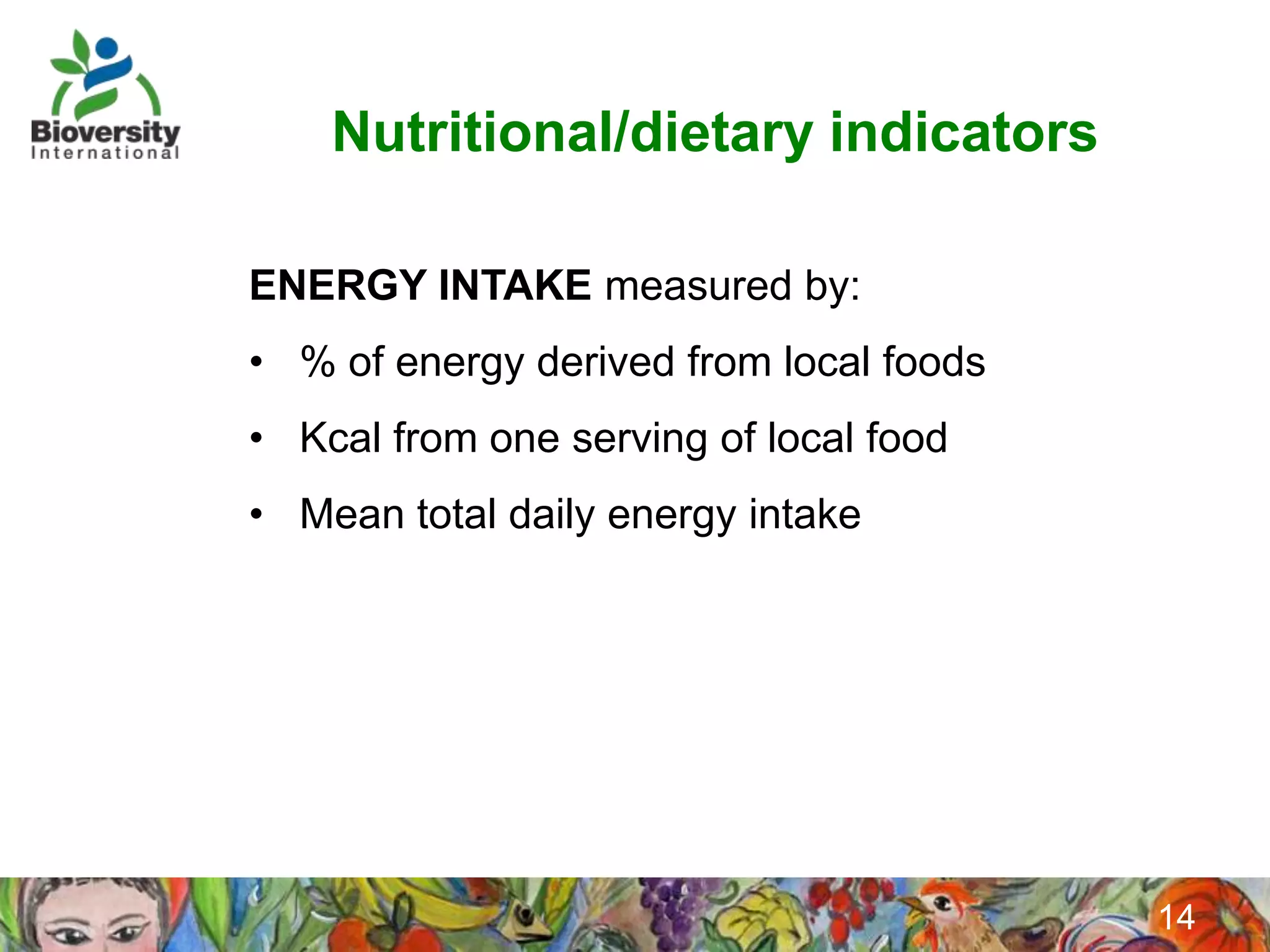 Nutritional/dietary indicators

ENERGY INTAKE measured by:
• % of energy derived from local foods
• Kcal from one serving of local food
• Mean total daily energy intake




                                         14
 
