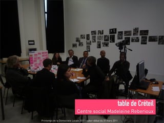 table de Créteil
                               Centre social Madeleine Reberioux
Printemps de la Démocratie Locale 2011 - cyber-débat du 31 mars 2011
 